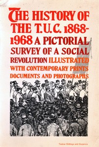 The History Of The T.U.C 1868 - 1968 A Pictorial Survey Of A Social Revolution Illustrated With Contemporary Prints Documents And Photographs